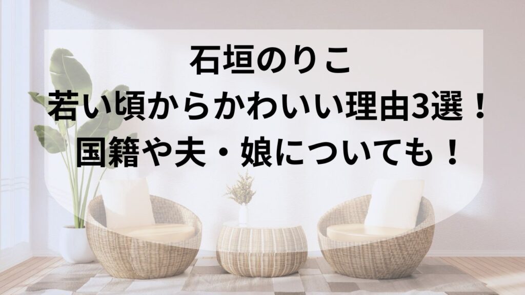 石垣のりこ若い頃からかわいい理由3選!国籍や夫・娘についても! | 好奇心!見たい、知りたい、わくわくしたい